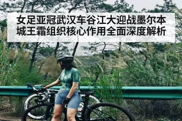 女足亚冠武汉车谷江大迎战墨尔本城王霜组织核心作用全面深度解析（Kaiyun Sports）