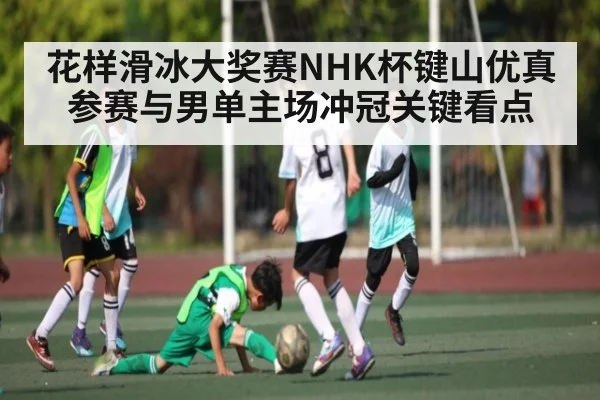 花样滑冰大奖赛NHK杯键山优真参赛与男单主场冲冠关键看点（Kaiyun Sports）