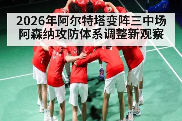 2026年阿尔特塔变阵三中场 阿森纳攻防体系调整新观察（Kaiyun Sports）