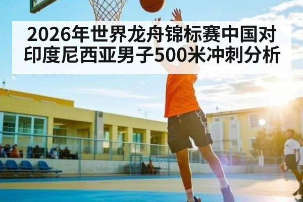2026年世界龙舟锦标赛中国对印度尼西亚男子500米冲刺分析 | Kaiyun Sports