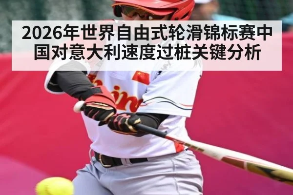 2026年世界自由式轮滑锦标赛中国对意大利速度过桩关键分析（Kaiyun Sports）